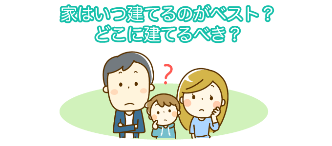 家はいつ建てるのがベスト？どこに建てるべき？