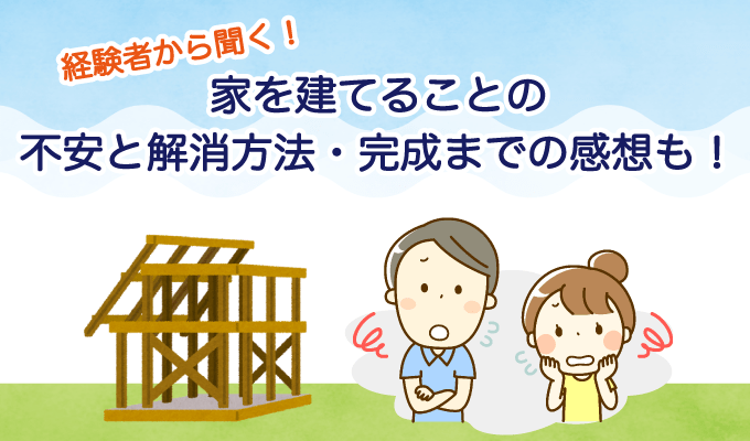 経験者から聞く！家を建てることの不安と解消方法・完成までの感想も！