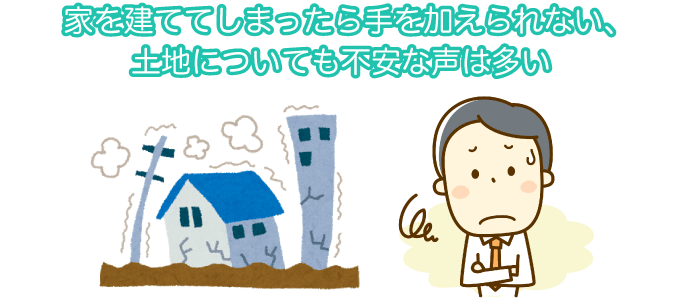 家を建ててしまったら手を加えられない、土地についても不安な声は多い