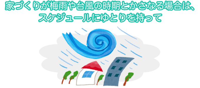 家づくりが梅雨や台風の時期とかさなる場合は、スケジュールにゆとりを持って