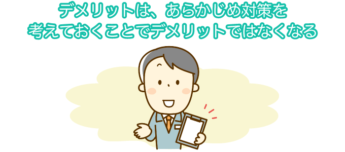 デメリットは、あらかじめ対策を考えておくことでデメリットではなくなる
