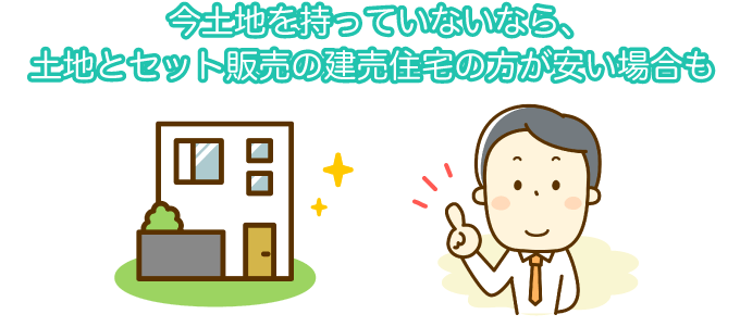 今土地を持っていないなら、土地とセット販売の建売住宅の方が安い場合も
