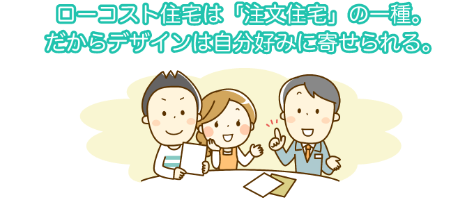 ローコスト住宅は「注文住宅」の一種。だからデザインは自分好みに寄せられる。