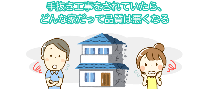 手抜き工事をされていたら、どんな家だって品質は悪くなる
