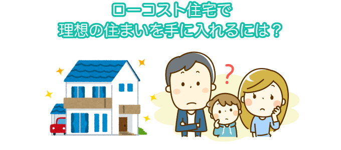 ローコスト住宅で理想の住まいを手に入れるには？