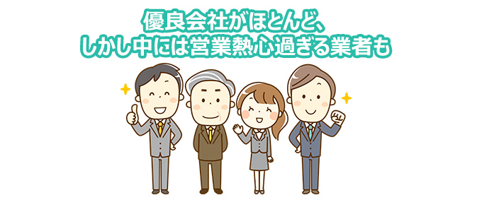 優良会社がほとんど、しかし中には営業熱心過ぎる業者も