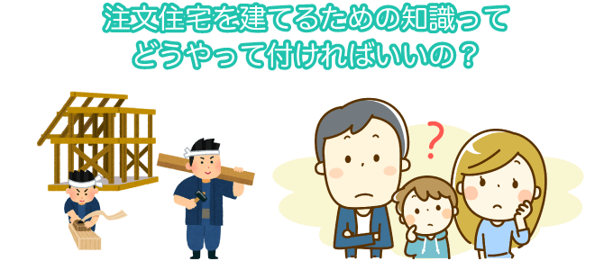 注文住宅を建てるための知識ってどうやって付ければいいの？