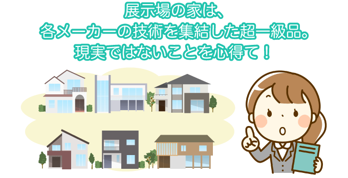 展示場の家は、各メーカーの技術を集結した超一級品。現実ではないことを心得て！