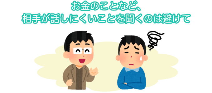 お金のことなど、相手が話しにくいことを聞くのは避けて