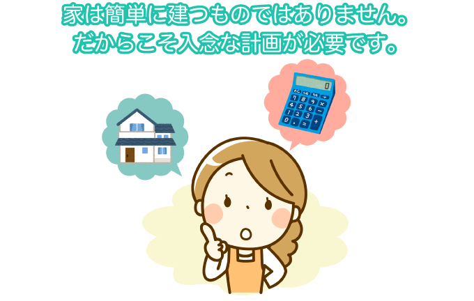 家は簡単に建つものではありません。だからこそ入念な計画が必要です。