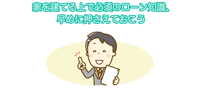 家を建てる上で必須のローン知識、早めに押さえておこう