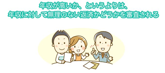 年収が高いか、というよりは、年収に対して無理のない返済かどうかを審査される