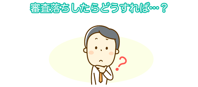 審査落ちしたらどうすれば…？