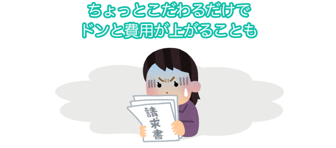 ちょっとこだわるだけでドンと費用が上がることも