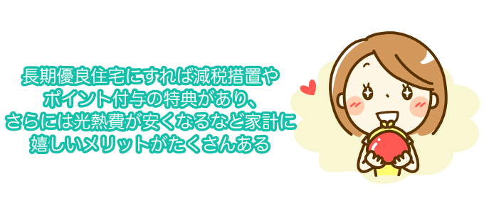 長期優良住宅にすれば減税措置やポイント付与の特典があり、さらには光熱費が安くなるなど家計に嬉しいメリットがたくさんある