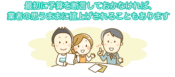 最初に予算を断言しておかなければ、業者の思うままに値上げされることもあります