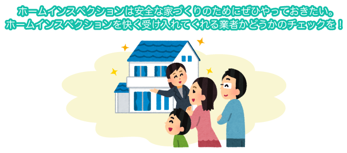 ホームインスペクションは安全な家づくりのためにぜひやっておきたい。ホームインスペクションを快く受け入れてくれる業者かどうかのチェックを！
