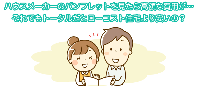 ハウスメーカーのパンフレットを見たら高額な費用が…それでもトータルだとローコスト住宅より安いの？