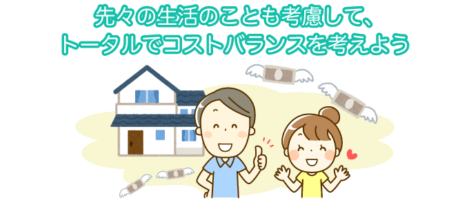 先々の生活のことも考慮して、トータルでコストバランスを考えよう