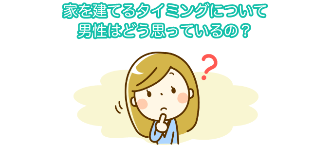 家を建てるタイミングについて男性はどう思っているの？