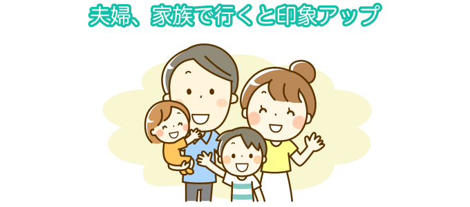 夫婦、家族で行くと印象アップ