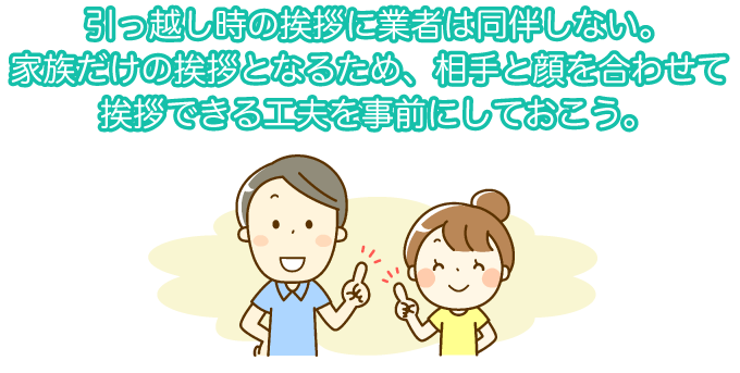 引っ越し時の挨拶に業者は同伴しない。家族だけの挨拶となるため、相手と顔を合わせて挨拶できる工夫を事前にしておこう。