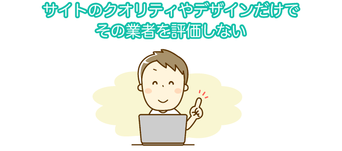 サイトのクオリティやデザインだけでその業者を評価しない