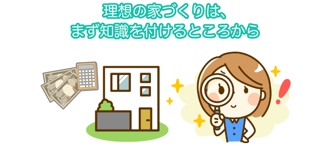 理想の家づくりは、まず知識を付けるところから