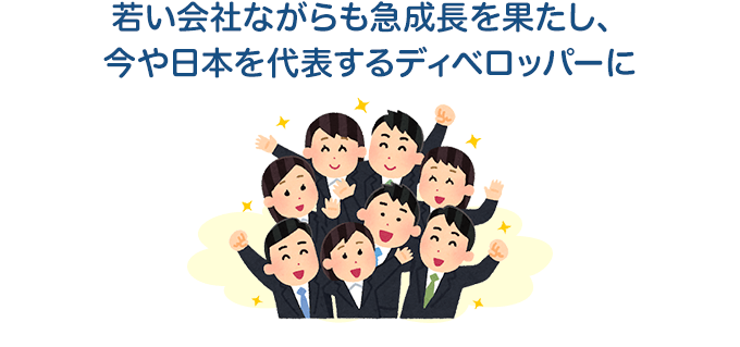 若い会社ながらも急成長を果たし、今や日本を代表するディべロッパーに
