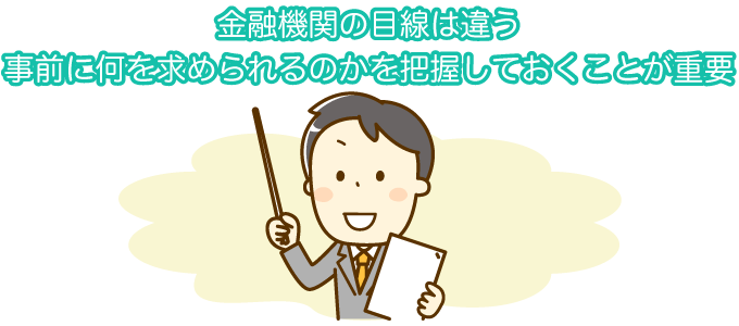 金融機関の目線は違う 事前に何を求められるのかを把握しておくことが重要