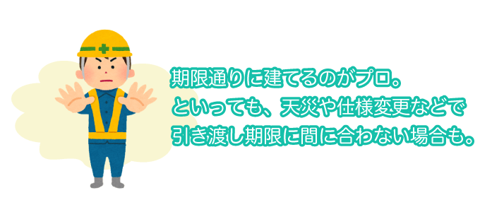 期限通りに建てるのがプロ。といっても、天災や仕様変更などで引き渡し期限に間に合わない場合も。