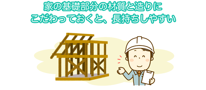 家の基礎部分の材質と造りにこだわっておくと、長持ちしやすい