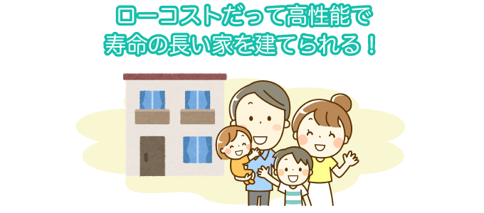 ローコストだって高性能で寿命の長い家を建てられる！