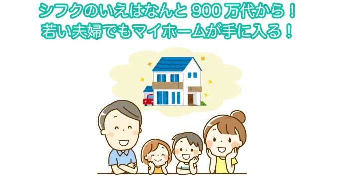 シフクのいえはなんと900万代から！若い夫婦でもマイホームが手に入る！
