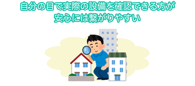 自分の目で実際の設備を確認できる方が安心には繋がりやすい