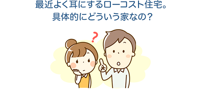 最近良く耳にするローコスト住宅とは具体的にどういう家？