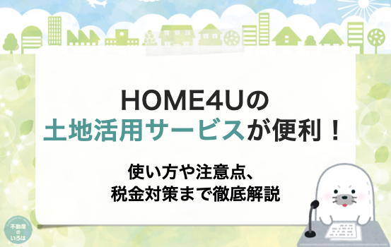 HOME4Uの土地活用サービスが便利！使い方や注意点、税金対策まで徹底解説！