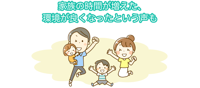 家族の時間が増えた、環境が良くなったという声も
