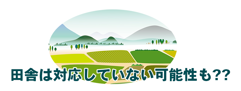 田舎は対応していない可能性も？？