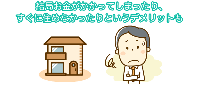 結局お金がかかってしまったり、すぐに住めなかったりというデメリットも