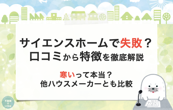サイエンスホームで失敗？口コミから特徴を徹底解説 寒いって本当？他ハウスメーカーとも比較